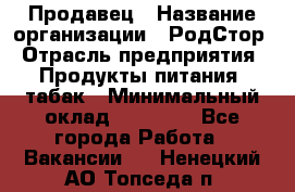 Продавец › Название организации ­ РодСтор › Отрасль предприятия ­ Продукты питания, табак › Минимальный оклад ­ 23 000 - Все города Работа » Вакансии   . Ненецкий АО,Топседа п.